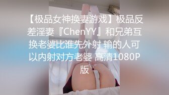 【极品女神换妻游戏】极品反差淫妻『ChenYY』和兄弟互换老婆比谁先外射 输的人可以内射对方老婆 高清1080P版