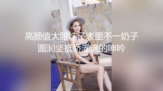 高颜值大眼妹子表里不一奶子圆润坚挺娇滴滴的呻吟