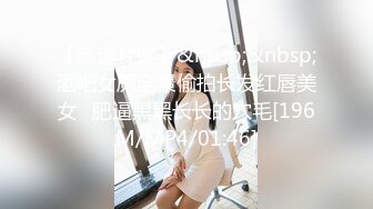 【新速片遞】&nbsp;&nbsp;酒吧女厕全景偷拍长发红唇美女⭐肥逼黑黑长长的穴毛[196M/MP4/01:46]