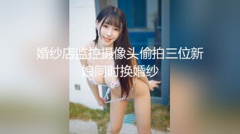 婚纱店监控摄像头偷拍三位新娘同时换婚纱