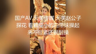 国产AV 天美传媒 天美赵公子探花 看着瘦小的白带妹操起来不但紧还很耐操