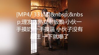 [MP4/ 331M]&nbsp;&nbsp;理发店熟女老板娘 小伙一手摸奶 一手摸逼 小伙子没有忍住 一下就爆了