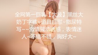 全网第一巨乳【大波】黑丝大奶丁字裤~道具自慰~撒尿特写~~激情骚动诱惑，表情迷人~不错不错，胸好大~