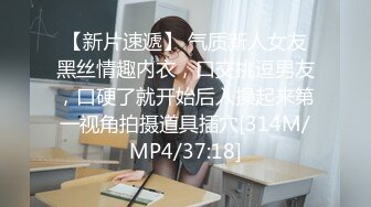 【新片速遞】 气质新人女友黑丝情趣内衣，口交挑逗男友，口硬了就开始后入操起来第一视角拍摄道具插穴[314M/MP4/37:18]