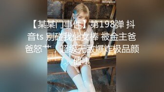 【某某门事件】第198弹 抖音ts 别碰我仙女棒 被金主爸爸怒艹，超级无敌爆炸极品颜值！