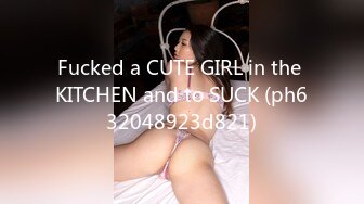 Fucked a CUTE GIRL in the KITCHEN and to SUCK (ph632048923d821)