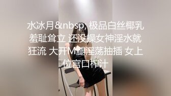 水冰月&nbsp; 极品白丝椰乳羞耻耸立 还没操女神淫水就狂流 大开M腿淫荡抽插 女上位宫口榨汁