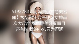 STP27877 【醉美小穴绝美名器】极品馒头穴一线天女神首次大尺度 鲍鱼肥美好看而且还有胸 我的小穴只为湿润