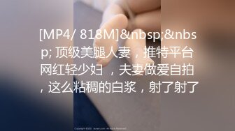 [MP4/ 818M]&nbsp;&nbsp; 顶级美腿人妻，推特平台网红轻少妇 ，夫妻做爱自拍，这么粘稠的白浆，射了射了