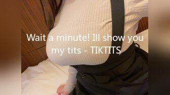 Wait a minute! Ill show you my tits - TIKTITS