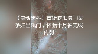 【最新黑料】重磅吃瓜厦门某孕妇出轨门，怀胎十月被无线内射