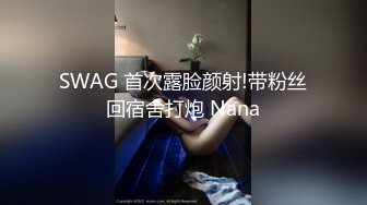 SWAG 首次露脸颜射!带粉丝回宿舍打炮 Nana