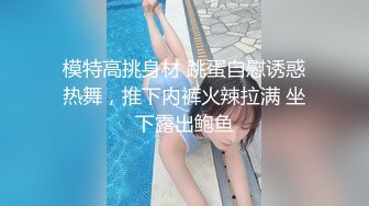 模特高挑身材 跳蛋自慰诱惑热舞，推下内裤火辣拉满 坐下露出鲍鱼