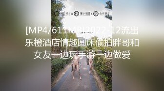 [MP4/611MB]2022-12流出乐橙酒店情趣圆床偷拍胖哥和女友一边玩手游一边做爱