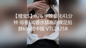 【橙宝S】026 学妹畜化41分钟 母畜-闻香水舔高跟裸足掐脖kiss竖中指 VTL24258