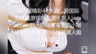 黑白配精彩4P大战，跨国际的换妻游戏吗这是？黑人javascript:的大粗屌爆草亚裔小嫩妹都快干哭了，小伙草黑人娘们也挺猛