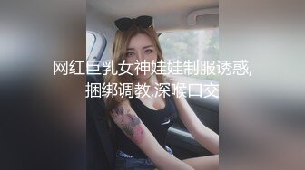 网红巨乳女神娃娃制服诱惑,捆绑调教,深喉口交