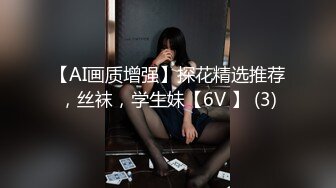 【AI画质增强】探花精选推荐，丝袜，学生妹【6V 】 (3)