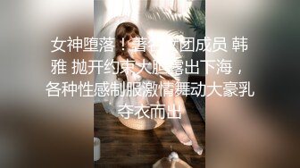 女神堕落！著名女团成员 韩雅 抛开约束大胆露出下海，各种性感制服激情舞动大豪乳夺衣而出