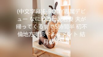 (中文字幕)E-BODY専属デビュー なにわの母乳若妻 夫が帰ってくるまで5時間半 初不倫地方撮影ドキュメント 結月恭子