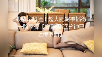 眼睛婊超骚！超大肥臀被插得一脸享受【完整版67分钟已上传下面】