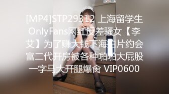 [MP4]STP29312 上海留学生OnlyFans网红反差骚女【李艾】为了赚大钱下海拍片约会富二代开房被各种啪啪大屁股一字马大开腿爆肏 VIP0600