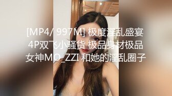 [MP4/ 997M] 极度淫乱盛宴 4P双飞小骚货 极品身材极品女神MO_ZZI 和她的淫乱圈子