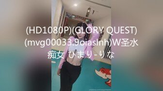 (HD1080P)(GLORY QUEST)(mvg00033.9oiaslnh)W圣水痴女 ひまり-りな