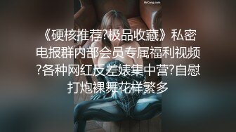 《硬核推荐?极品收藏》私密电报群内部会员专属福利视频?各种网红反差婊集中营?自慰打炮裸舞花样繁多