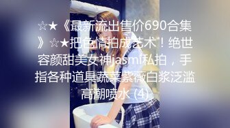 ☆★《最新流出售价690合集》☆★把色情拍成艺术！绝世容颜甜美女神jasmi私拍，手指各种道具蔬菜紫薇白浆泛滥高潮喷水 (4)