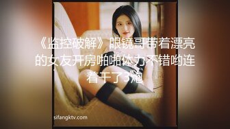 《监控破解》眼镜哥带着漂亮的女友开房啪啪体力不错哟连着干了3炮