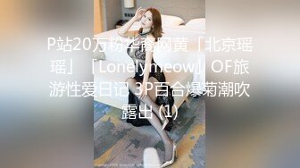 P站20万粉华裔网黄「北京瑶瑶」「Lonelymeow」OF旅游性爱日记 3P百合爆菊潮吹露出 (1)