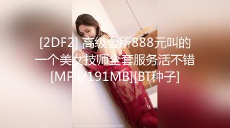 [2DF2] 高级会所888元叫的一个美女技师全套服务活不错[MP4/191MB][BT种子]