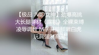 【极品 JVID女神】劲爆高挑大长腿身材《露娜》全裸束缚凌辱调教 M字开腿鲜嫩白虎 玩具强制高潮