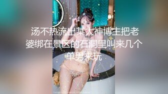  汤不热流出某大神博主把老婆绑在景区的石洞里叫来几个单男来玩