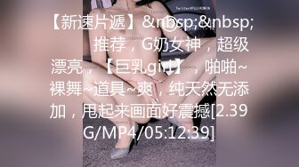 【新速片遞】&nbsp;&nbsp;♈ ♈ ♈推荐，G奶女神，超级漂亮，【巨乳girl】，啪啪~裸舞~道具~爽，纯天然无添加，甩起来画面好震撼[2.39G/MP4/05:12:39]