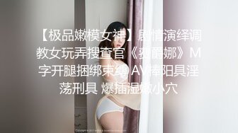 【极品嫩模女神】剧情演绎调教女玩弄搜查官《费爵娜》M字开腿捆绑束缚 AV棒阳具淫荡刑具 爆插湿嫩小穴