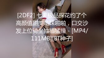 [2DF2] 七天极品探花约了个高颜值甜美萌妹啪啪，口交沙发上位骑坐抽插猛操 - [MP4/111MB][BT种子]