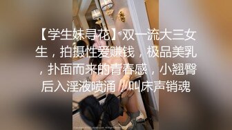 【学生妹寻花】双一流大三女生，拍摄性爱赚钱，极品美乳，扑面而来的青春感，小翘臀后入淫液喷涌，叫床声销魂