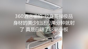 360酒店偷拍-纹身哥操极品身材的美少妇还没两分钟就射了 真是白瞎了这副身板