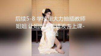 后续5-8 学校里大力抽插教师姐姐 让姐姐夹着精液去上课---视频