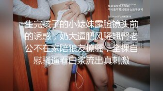 生完孩子的小婊妹露脸镜头前的诱惑，奶大逼肥风骚翘臀老公不在家陪狼友撩骚，全裸自慰骚逼看白浆流出真刺激