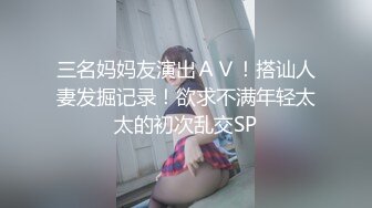 三名妈妈友演出ＡＶ！搭讪人妻发掘记录！欲求不满年轻太太的初次乱交SP