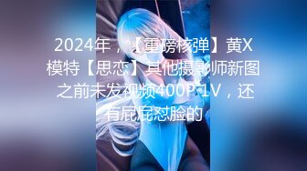 2024年，【重磅核弹】黄X模特【思恋】其他摄影师新图 之前未发视频400P 1V，还有屁屁怼脸的