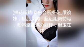 (探花新片 秦总会所探花_眼镜妹，极品大胸，超近距离特写，粉嫩坚挺满分好评，温玉在怀