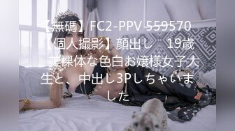 【無碼】FC2-PPV 559570 【個人撮影】顔出し　19歳　美裸体な色白お嬢様女子大生と、中出し3Pしちゃいました