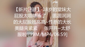 【新片速遞】 18岁的堂妹大屁股太吸精液了❤️圆圆润润的大屁股翘高高~性感的大长美腿夹紧紧❤️张开开~太舒服啦![99M/MP4/06:59]