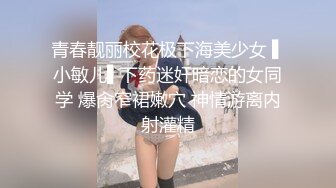 青春靓丽校花极下海美少女 ▌小敏儿▌下药迷奸暗恋的女同学 爆肏窄裙嫩穴 神情游离内射灌精