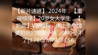 【新片速遞】 2024年，【重磅核弹】20岁女大学生，【奶妮】VIP福利，床上像个情窦初开的邻家小妹，呻吟受不了[3.78G/MP4/34:56]