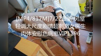 [MP4/817M]7/22最新 树屋轻调大尺度剧情超刺激女医生肉体安慰色病患VIP1196